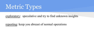 Metric Types
exploratory: speculative and try to find unknown insights
reporting: keep you abreast of normal operations
 