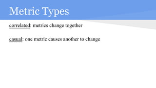 Metric Types
correlated: metrics change together
casual: one metric causes another to change
 