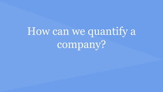How can we quantify a
company?
 