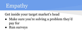 Empathy
Get inside your target market’s head
● Make sure you’re solving a problem they’d
pay for
● Run surveys
 