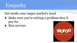Empathy
Get inside your target market’s head
● Make sure you’re solving a problem they’d
pay for
● Run surveys
 