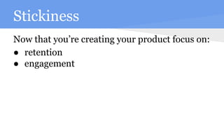 Stickiness
Now that you’re creating your product focus on:
● retention
● engagement
 