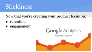 Stickiness
Now that you’re creating your product focus on:
● retention
● engagement
 