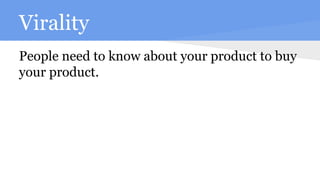 Virality
People need to know about your product to buy
your product.
 