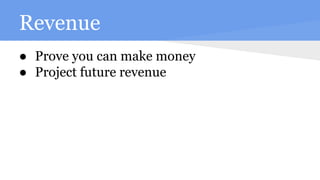 Revenue
● Prove you can make money
● Project future revenue
 