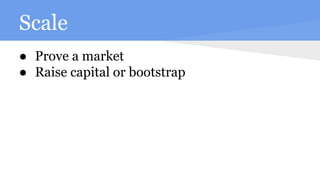 Scale
● Prove a market
● Raise capital or bootstrap
 