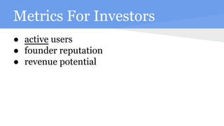 Metrics For Investors
● active users
● founder reputation
● revenue potential
 