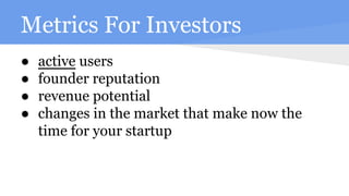 Metrics For Investors
● active users
● founder reputation
● revenue potential
● changes in the market that make now the
time for your startup
 