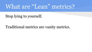What are “Lean” metrics?
Stop lying to yourself.
Traditional metrics are vanity metrics.
 
