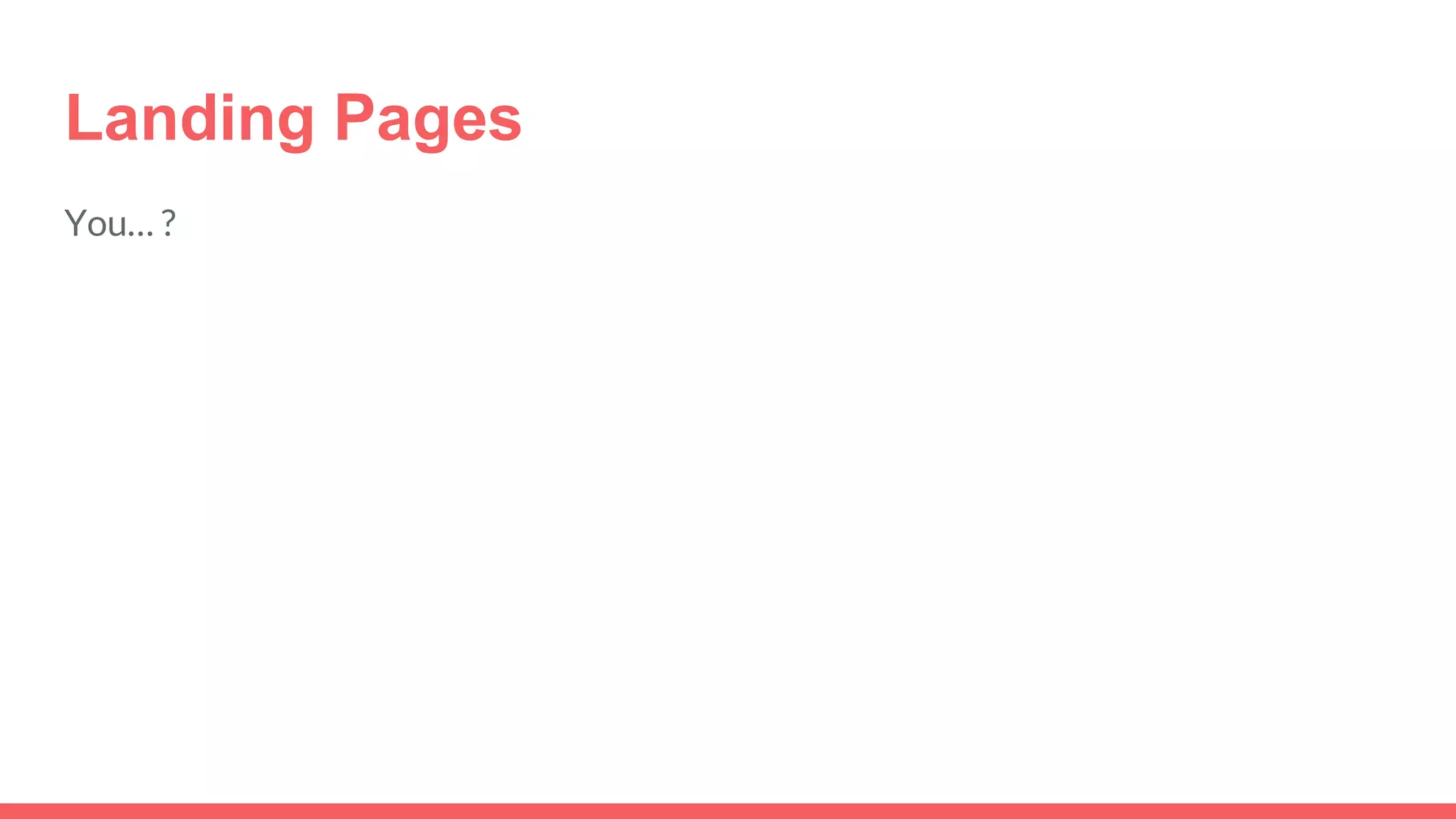 Landing Pages
You… ?
 