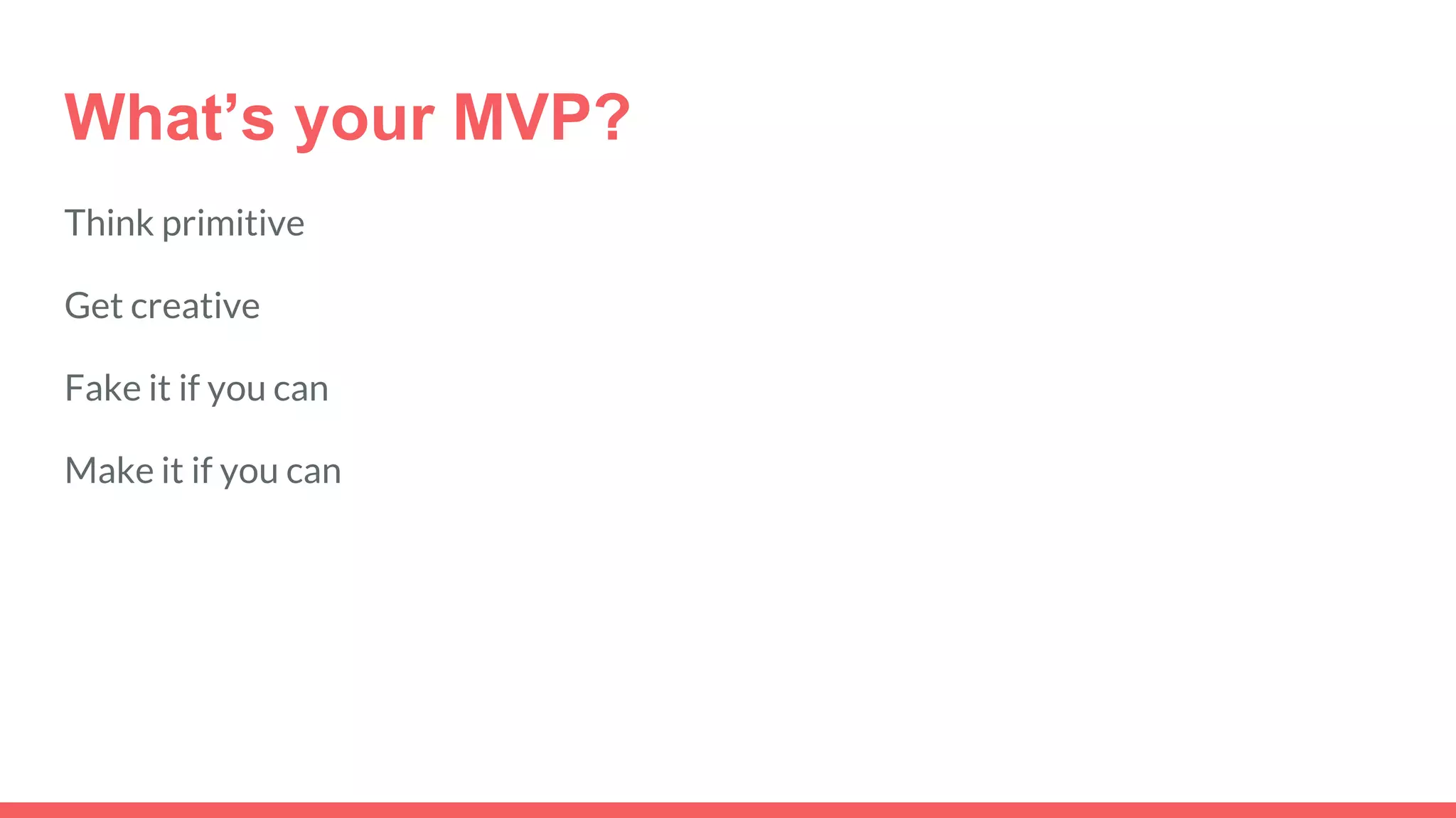 What’s your MVP?
Think primitive
Get creative
Fake it if you can
Make it if you can
 