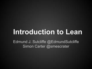 Introduction to Lean
Edmund J. Sutcliffe @EdmundSutcliffe
Simon Carter @smescrater
 