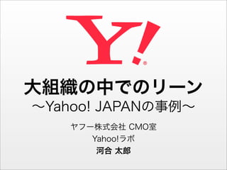 大組織の中でのリーン
∼Yahoo! JAPANの事例∼
    ヤフー株式会社 CMO室
       Yahoo!ラボ
        河合 太郎
 