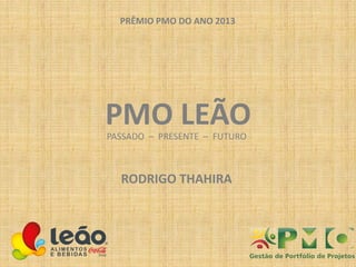 PRÊMIO PMO DO ANO 2013

PMO LEÃO
PASSADO – PRESENTE – FUTURO

RODRIGO THAHIRA

 