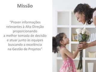 Missão
“Prover informações
relevantes à Alta Direção
proporcionando
a melhor tomada de decisão
e atuar junto às equipes
buscando a excelência
na Gestão de Projetos”

Visão 2014
“Ser reconhecido pela
Leão como parceiro de
valor nos temas
relacionados à Gestão de
Portfólio e de Projetos”

 