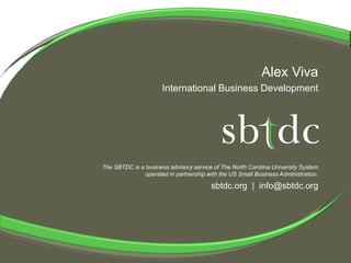 Alex Viva
                      International Business Development




The SBTDC is a business advisory service of The North Carolina University System
              operated in partnership with the US Small Business Administration.

                                        sbtdc.org | info@sbtdc.org
 