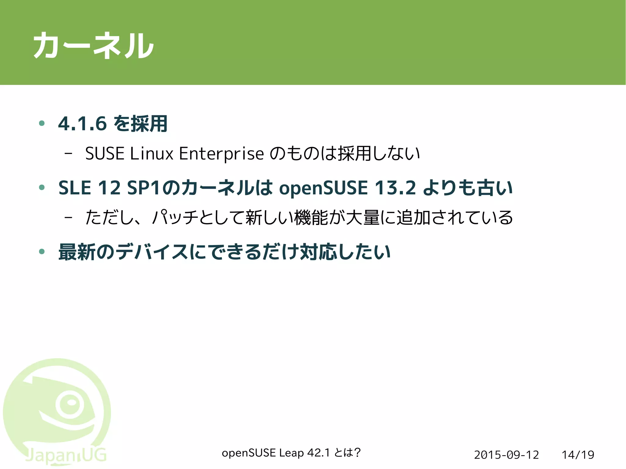 2015-09-12openSUSE Leap 42.1 とは？ 14/19
カーネル
● 4.1.6 を採用
– SUSE Linux Enterprise のものは採用しない
● SLE 12 SP1のカーネルは openSUSE 13.2 よりも古い
– ただし、パッチとして新しい機能が大量に追加されている
● 最新のデバイスにできるだけ対応したい
 