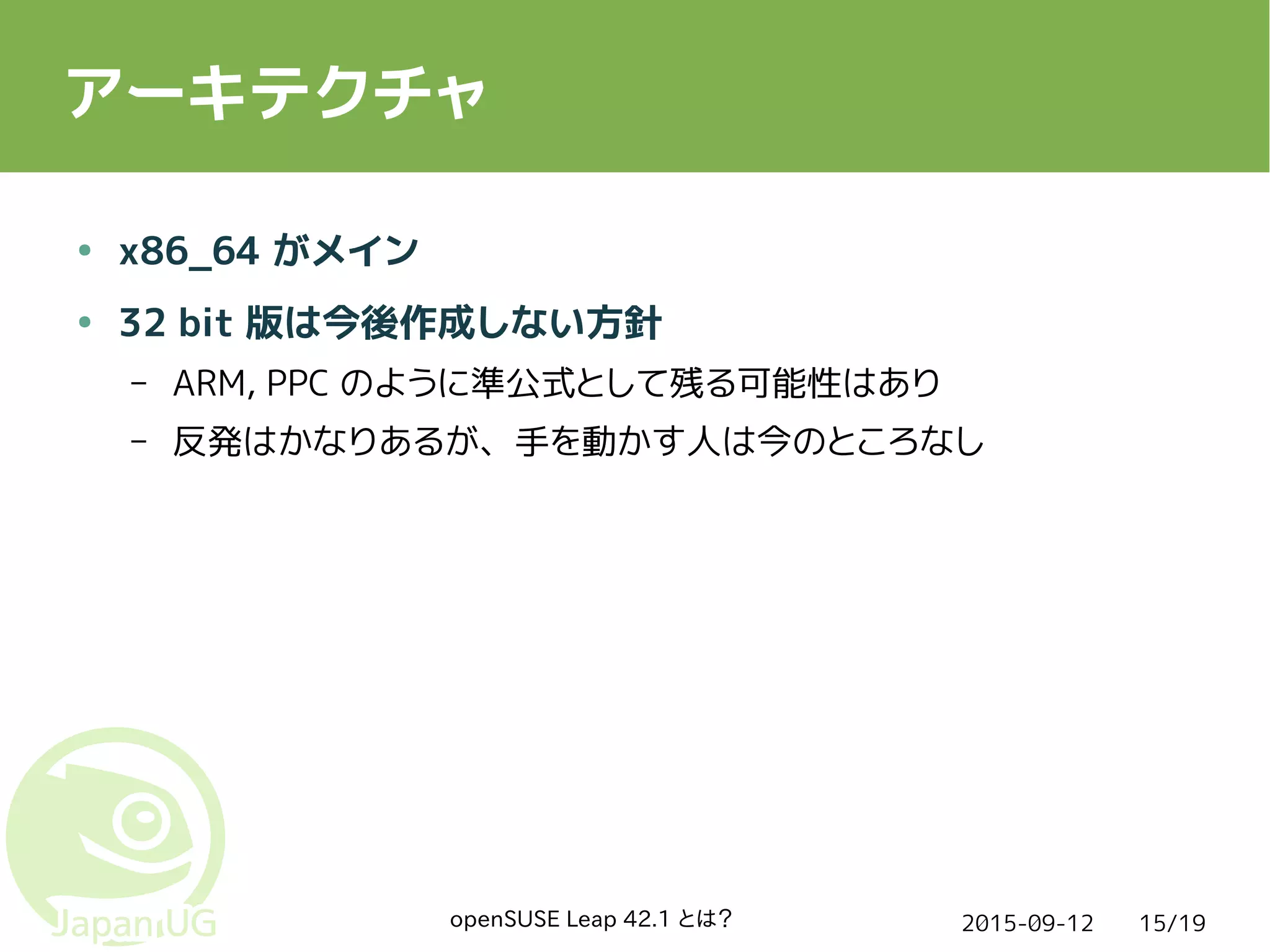 2015-09-12openSUSE Leap 42.1 とは？ 15/19
アーキテクチャ
● x86_64 がメイン
● 32 bit 版は今後作成しない方針
– ARM, PPC のように準公式として残る可能性はあり
– 反発はかなりあるが、手を動かす人は今のところなし
 