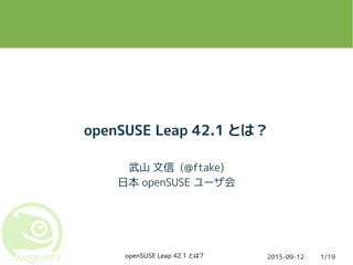 2015-09-12openSUSE Leap 42.1 とは？ 1/19
openSUSE Leap 42.1 とは？
武山 文信 (@ftake)
日本 openSUSE ユーザ会
 