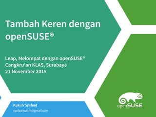 Kukuh Syafaat
syafaatkukuh@gmail.com
Tambah Keren dengan
openSUSE®
Leap, Melompat dengan openSUSE®
Cangkru'an KLAS, Surabaya
21 November 2015
 