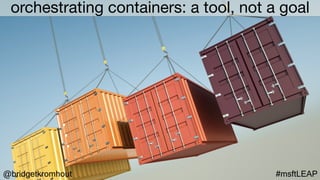 @bridgetkromhout #msftLEAP
orchestrating containers: a tool, not a goal
 