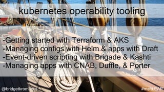 @bridgetkromhout #msftLEAP
kubernetes operability tooling
-Getting started with Terraform & AKS
-Managing configs with Helm & apps with Draft
-Event-driven scripting with Brigade & Kashti
-Managing apps with CNAB, Duffle, & Porter
 