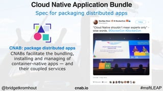 @bridgetkromhout #msftLEAP
Spec for packaging distributed apps
CNAB: package distributed apps
CNABs facilitate the bundling,
installing and managing of
container-native apps — and
their coupled services
Cloud Native Application Bundle
cnab.io
 