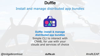 @bridgetkromhout #msftLEAP
Install and manage distributed app bundles
Duffle: install & manage
distributed app bundles
Simple CLI to interact with
CNAB, for use with your
clouds and services of choice
Duffle
duffle.sh
 
