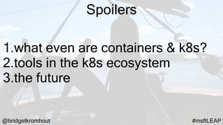 @bridgetkromhout #msftLEAP
Spoilers
1.what even are containers & k8s?
2.tools in the k8s ecosystem
3.the future
 