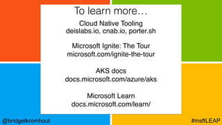 @bridgetkromhout #msftLEAP
To learn more…
Cloud Native Tooling
deislabs.io, cnab.io, porter.sh
Microsoft Ignite: The Tour
microsoft.com/ignite-the-tour
AKS docs
docs.microsoft.com/azure/aks
Microsoft Learn
docs.microsoft.com/learn/
 