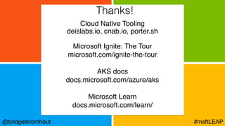 @bridgetkromhout #msftLEAP
Cloud Native Tooling
deislabs.io, cnab.io, porter.sh
Microsoft Ignite: The Tour
microsoft.com/ignite-the-tour
AKS docs
docs.microsoft.com/azure/aks
Microsoft Learn
docs.microsoft.com/learn/
Thanks!
 
