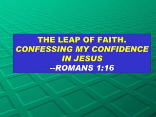 THE LEAP OF FAITH.  CONFESSING MY CONFIDENCE IN JESUS --ROMANS 1:16 