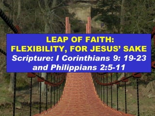 LEAP OF FAITH: FLEXIBILITY, FOR JESUS’ SAKE Scripture: I Corinthians 9: 19-23 and Philippians 2:5-11 