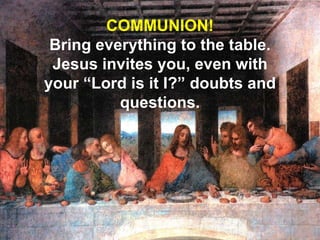 COMMUNION! Bring everything to the table. Jesus invites you, even with your “Lord is it I?” doubts and questions. 