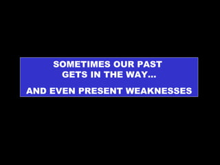 SOMETIMES OUR PAST  GETS IN THE WAY… AND EVEN PRESENT WEAKNESSES 