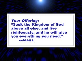 Your Offering: “ Seek the Kingdom of God above all else, and live righteously, and he will give you everything you need.”  --Jesus 