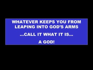 WHATEVER KEEPS YOU FROM LEAPING INTO GOD’S ARMS … CALL IT WHAT IT IS… A GOD! 