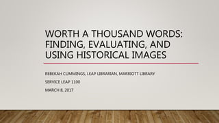 WORTH A THOUSAND WORDS:
FINDING, EVALUATING, AND
USING HISTORICAL IMAGES
REBEKAH CUMMINGS, LEAP LIBRARIAN, MARRIOTT LIBRARY
SERVICE LEAP 1100
MARCH 8, 2017
 