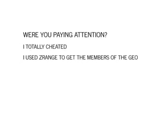 WERE YOU PAYING ATTENTION?
I TOTALLY CHEATED
I USED ZRANGE TO GET THE MEMBERS OF THE GEO
 