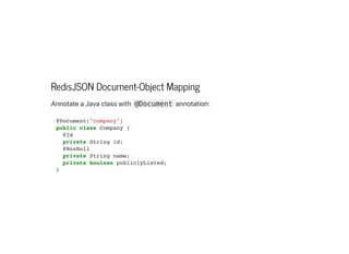 RedisJSON Document-Object Mapping
AnnotateaJavaclasswith @Document annotation:
@Document("company")

public class Company {

@Id

private String id;

@NonNull

private String name;

private boolean publiclyListed;

}

 