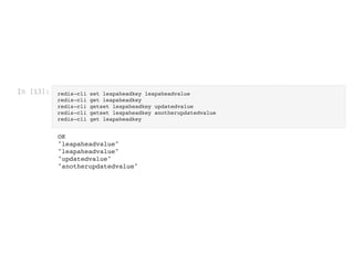 In [13]: redis-cli set leapaheadkey leapaheadvalue

redis-cli get leapaheadkey

redis-cli getset leapaheadkey updatedvalue

redis-cli getset leapaheadkey anotherupdatedvalue

redis-cli get leapaheadkey

OK

"leapaheadvalue"

"leapaheadvalue"

"updatedvalue"

"anotherupdatedvalue"

 
