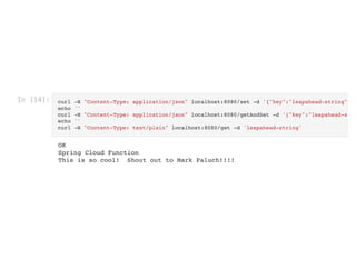 In [14]: curl -H "Content-Type: application/json" localhost:8080/set -d '{"key":"leapahead-string"
echo ''

curl -H "Content-Type: application/json" localhost:8080/getAndSet -d '{"key":"leapahead-s
echo ''

curl -H "Content-Type: text/plain" localhost:8080/get -d 'leapahead-string'

OK

Spring Cloud Function

This is so cool! Shout out to Mark Paluch!!!!
 
