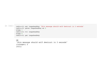 In [15]: redis-cli set leapaheadkey 'This message should self destruct in 3 seconds'

redis-cli getex leapaheadkey ex 3
sleep 1

redis-cli ttl leapaheadkey

sleep 2

redis-cli get leapaheadkey

OK

"This message should self destruct in 3 seconds"

(integer) 2

(nil)

 