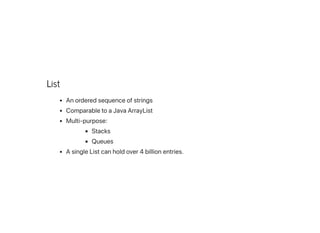List
Anorderedsequenceofstrings
ComparabletoaJavaArrayList
Multi-purpose:
Stacks
Queues
AsingleListcanholdover4billionentries.
 