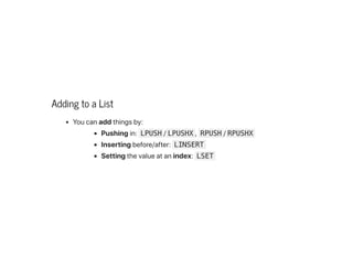 Adding to a List
Youcanaddthingsby:
Pushingin: LPUSH /LPUSHX , RPUSH /RPUSHX
Insertingbefore/after: LINSERT
Settingthevalueatanindex: LSET
 