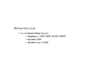 Remove from a List
Youcanremovethingsthingsby:
Poppingoff: LPOP /RPOP /BLPOP /BRPOP
Byvalue LREM
Byindexrange: LTRIM
 