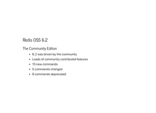 Redis OSS 6.2
The Community Edition
6.2wasdrivenbythecommunity
Loadsofcommunitycontributedfeatures
15newcommands
5commandschanged
8commandsdeprecated
 