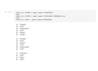 In [36]: redis-cli ZINTER 2 game1 game2 WITHSCORES

echo ''

redis-cli ZINTER 2 game1 game2 WITHSCORES AGGREGATE max

echo ''

redis-cli ZDIFF 2 game1 game2 WITHSCORES

1) "Frank"

2) "300"

3) "Jennifer"

4) "970"

5) "Dave"

6) "1024"



1) "Frank"

2) "200"

3) "Dave"

4) "512"

5) "Jennifer"

6) "740"



1) "Pieter"

2) "200"

3) "Ana"

4) "690"

 