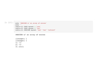 In [37]: echo 'ZMSCORE w/ an array of scores'

echo ''

redis-cli ZADD myzset 1 "one"

redis-cli ZADD myzset 2 "two"

redis-cli ZMSCORE myzset "one" "two" "nofield"

ZMSCORE w/ an array of scores


(integer) 1

(integer) 1

1) "1"

2) "2"

3) (nil)

 