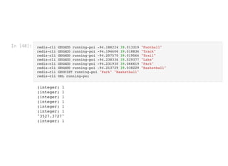 In [40]: redis-cli GEOADD running-poi -94.188224 39.013319 "Football"

redis-cli GEOADD running-poi -94.194606 39.018836 "Track"

redis-cli GEOADD running-poi -94.207570 39.019566 "Trail"

redis-cli GEOADD running-poi -94.238336 39.029377 "Lake"

redis-cli GEOADD running-poi -94.231930 39.066619 "Park"

redis-cli GEOADD running-poi -94.213729 39.038229 "Basketball"

redis-cli GEODIST running-poi "Park" "Basketball"

redis-cli DEL running-poi

(integer) 1

(integer) 1

(integer) 1

(integer) 1

(integer) 1

(integer) 1

"3527.3727"

(integer) 1

 